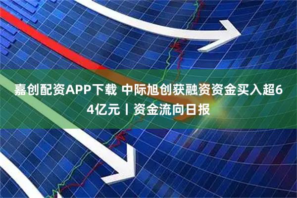 嘉创配资APP下载 中际旭创获融资资金买入超64亿元丨资金流向日报
