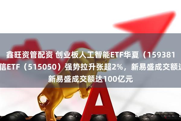 鑫旺资管配资 创业板人工智能ETF华夏（159381）、5G通信ETF（515050）强势拉升张超2%，新易盛成交额达100亿元
