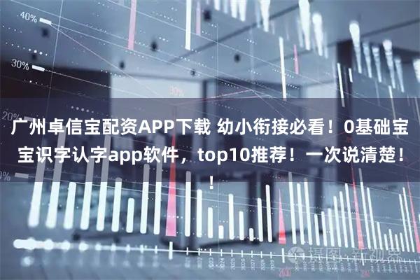 广州卓信宝配资APP下载 幼小衔接必看！0基础宝宝识字认字app软件，top10推荐！一次说清楚！