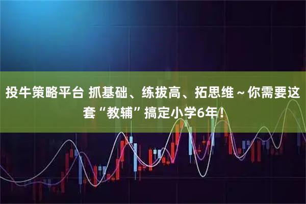 投牛策略平台 抓基础、练拔高、拓思维～你需要这套“教辅”搞定小学6年！