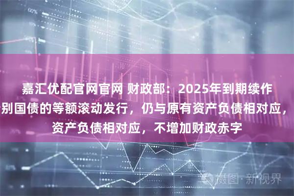 嘉汇优配官网官网 财政部：2025年到期续作特别国债是原特别国债的等额滚动发行，仍与原有资产负债相对应，不增加财政赤字