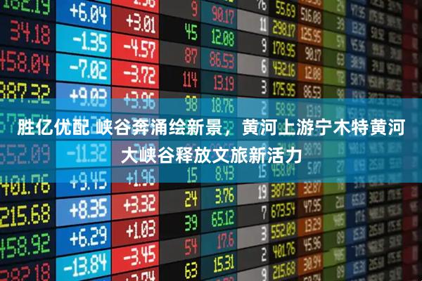 胜亿优配 峡谷奔涌绘新景，黄河上游宁木特黄河大峡谷释放文旅新活力