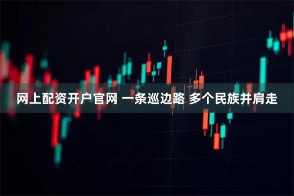 网上配资开户官网 一条巡边路 多个民族并肩走