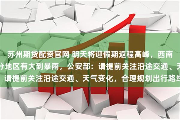 苏州期货配资官网 明天将迎假期返程高峰，西南地区将有广泛降雨，部分地区有大到暴雨，公安部：请提前关注沿途交通、天气变化，合理规划出行路线